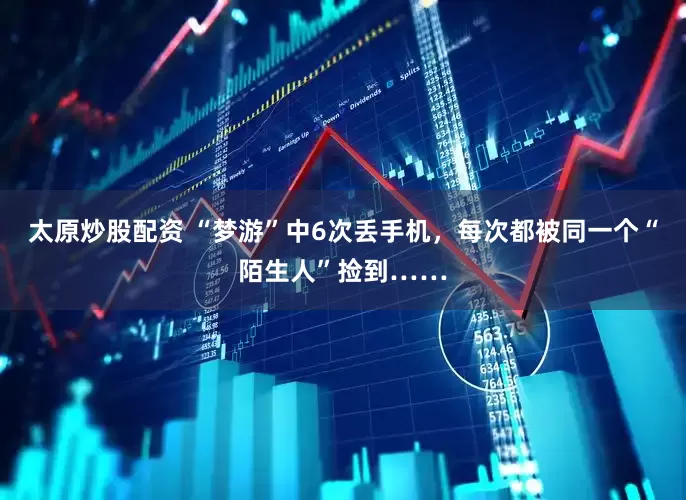 太原炒股配资 “梦游”中6次丢手机，每次都被同一个“陌生人”捡到……