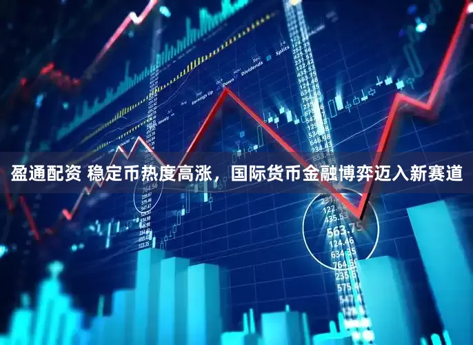 盈通配资 稳定币热度高涨，国际货币金融博弈迈入新赛道