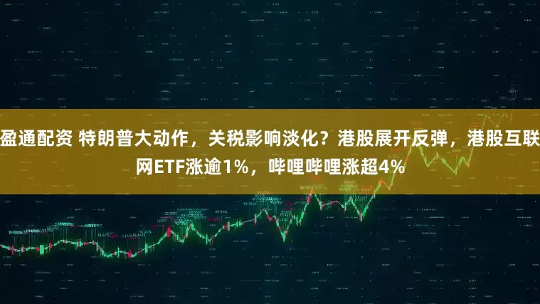 盈通配资 特朗普大动作，关税影响淡化？港股展开反弹，港股互联网ETF涨逾1%，哔哩哔哩涨超4%