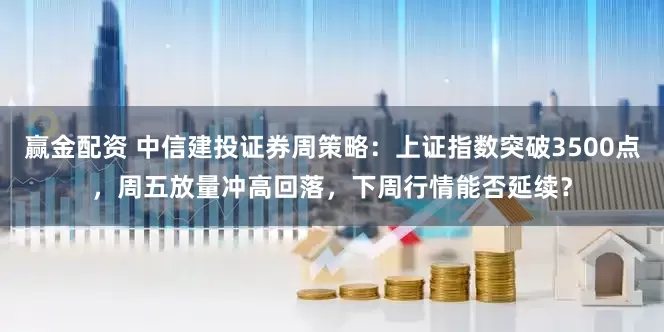 赢金配资 中信建投证券周策略：上证指数突破3500点，周五放量冲高回落，下周行情能否延续？