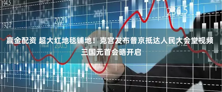 赢金配资 超大红地毯铺地！克宫发布普京抵达人民大会堂视频 三国元首会晤开启