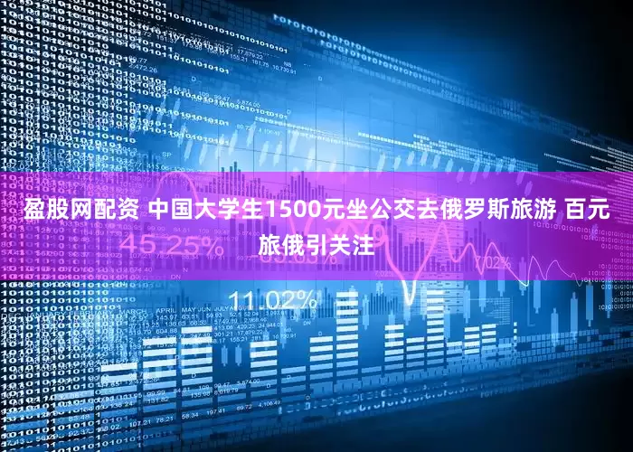 盈股网配资 中国大学生1500元坐公交去俄罗斯旅游 百元旅俄引关注