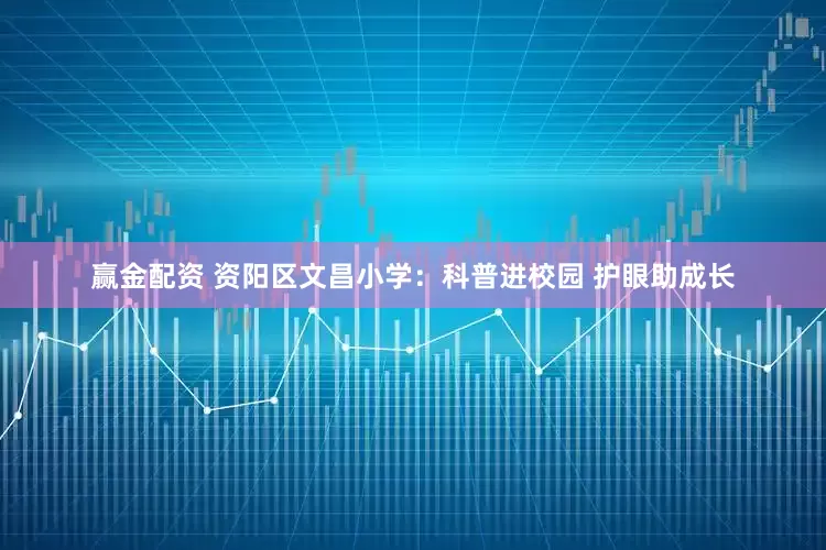 赢金配资 资阳区文昌小学：科普进校园 护眼助成长