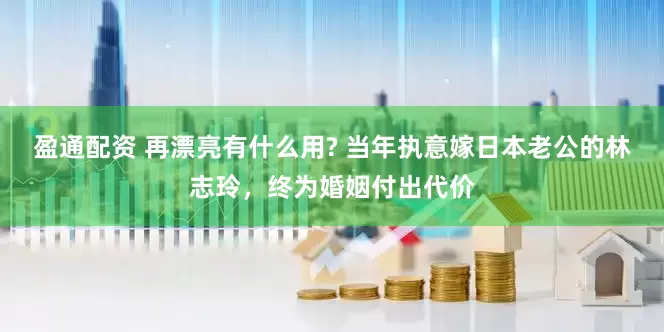 盈通配资 再漂亮有什么用? 当年执意嫁日本老公的林志玲，终为婚姻付出代价