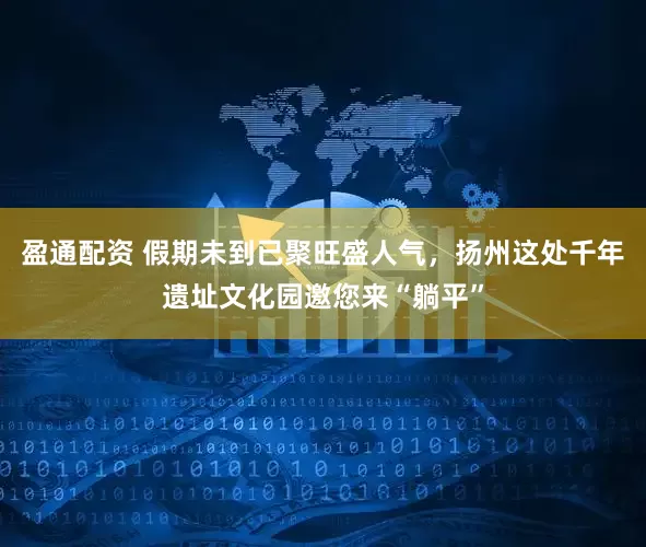 盈通配资 假期未到已聚旺盛人气，扬州这处千年遗址文化园邀您来“躺平”
