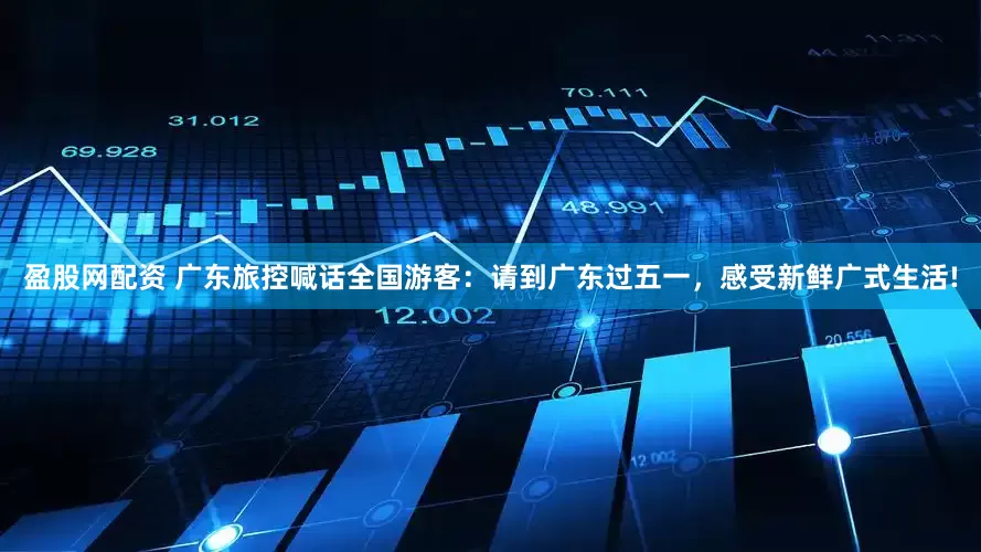 盈股网配资 广东旅控喊话全国游客：请到广东过五一，感受新鲜广式生活!