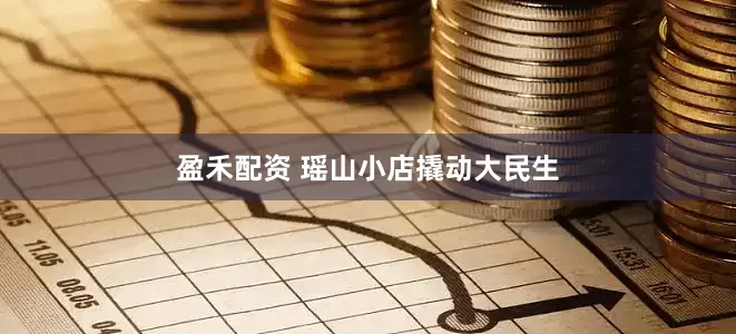 盈禾配资 瑶山小店撬动大民生